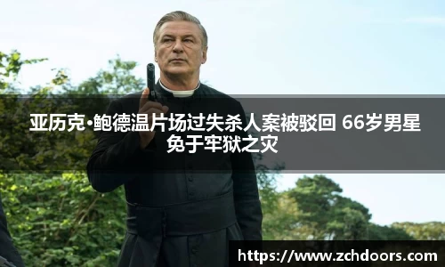 NG娱乐： 亚历克·鲍德温片场过失杀人案被驳回 66岁男星免于牢狱之灾